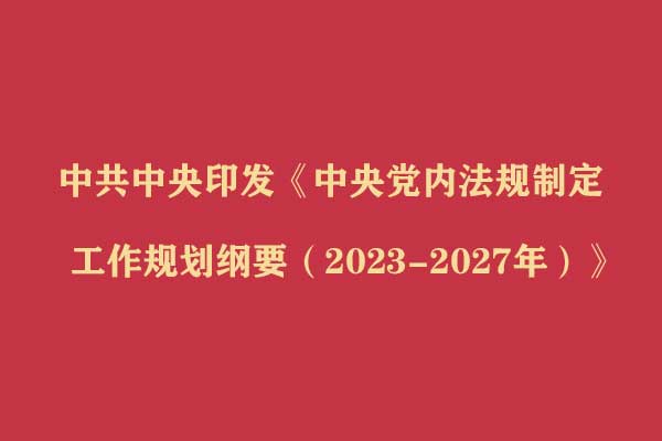 中共中央印发《中央党内法规制定工作规划纲要（2023-2027年）》