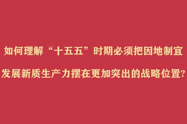 求是网评论员：如何理解“十五五”时期必须把因地制宜发展新质生产力摆在更加突出的战略位置?
