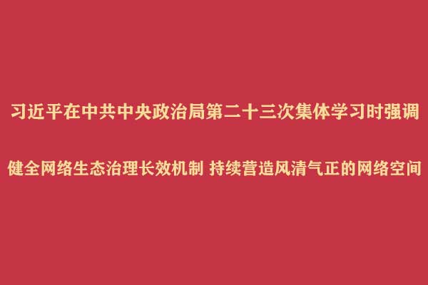 习近平在中共中央政治局第二十三次集体学习时强调 健全网络生态治理长效机制 持续营造风清气正的网络空间