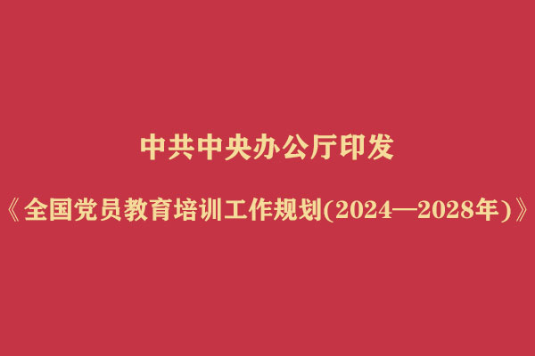 中共中央办公厅印发《全国党员教育培训工作规划(2024—2028年)》