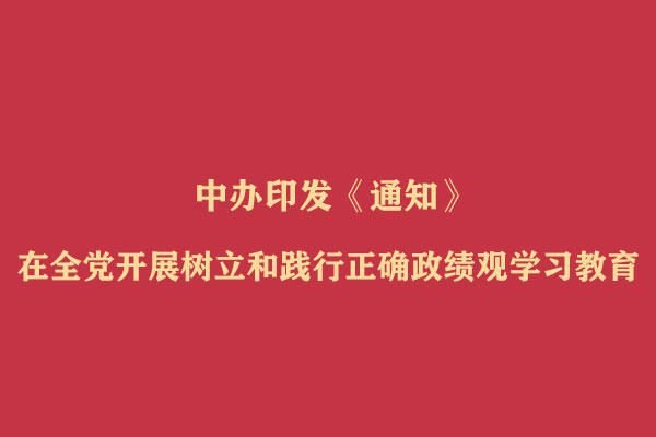 中办印发《通知》在全党开展树立和践行正确政绩观学习教育